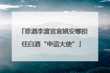 珍酒李渡官宣姚安娜担任白酒“申遗大使”