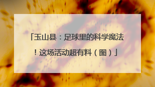 玉山县：足球里的科学魔法！这场活动超有料（图）