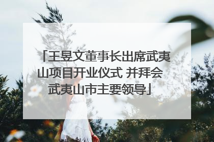 王昱文董事长出席武夷山项目开业仪式 并拜会武夷山市主要领导