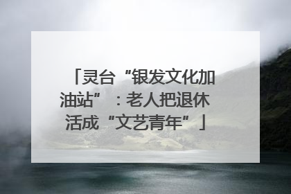 灵台“银发文化加油站”：老人把退休活成“文艺青年”