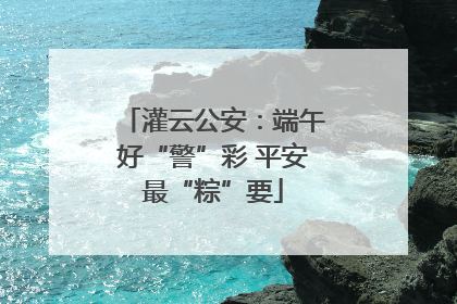 灌云公安：端午好“警”彩 平安最“粽”要
