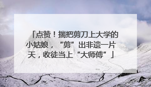 点赞！揣把剪刀上大学的小姑娘，“剪”出非遗一片天，收徒当上“大师傅”