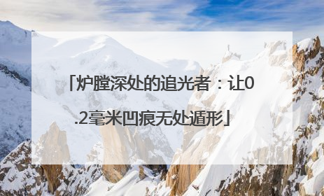 炉膛深处的追光者：让0.2毫米凹痕无处遁形