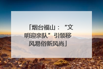烟台福山：“文明迎亲队”引领移风易俗新风尚