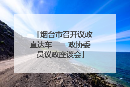烟台市召开议政直达车——政协委员议政座谈会