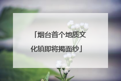 烟台首个地质文化镇即将揭面纱