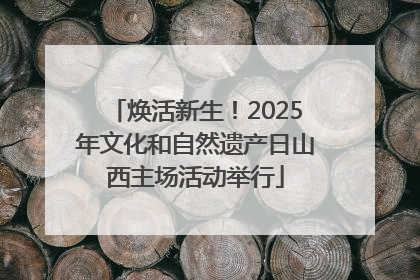 焕活新生！2025年文化和自然遗产日山西主场活动举行