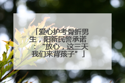 爱心护考骨折男生，阳新民警承诺：“放心，这三天我们来背孩子”