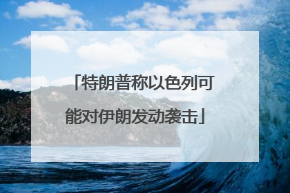 特朗普称以色列可能对伊朗发动袭击