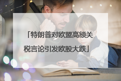 特朗普对欧盟高额关税言论引发欧股大跌