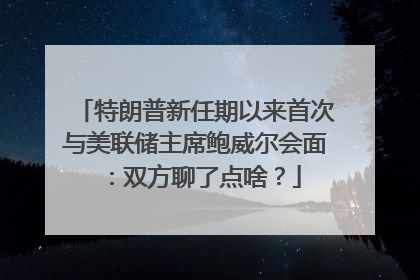 特朗普新任期以来首次与美联储主席鲍威尔会面：双方聊了点啥？