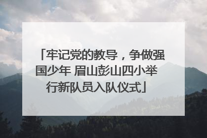 牢记党的教导，争做强国少年 眉山彭山四小举行新队员入队仪式