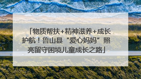 物质帮扶+精神滋养+成长护航！鲁山县“爱心妈妈”照亮留守困境儿童成长之路