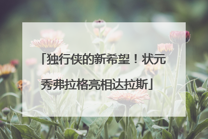 独行侠的新希望！状元秀弗拉格亮相达拉斯