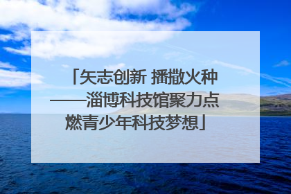 矢志创新 播撒火种——淄博科技馆聚力点燃青少年科技梦想