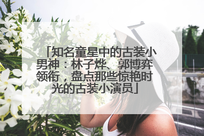 知名童星中的古装小男神：林子烨、郭博弈领衔，盘点那些惊艳时光的古装小演员