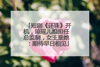 短剧《还珠》开机，琼瑶儿媳担任总监制，女主是她：期待早日相见