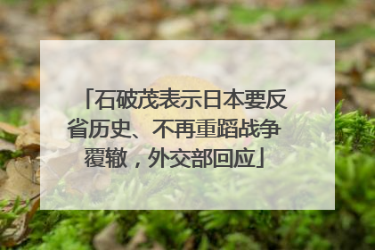 石破茂表示日本要反省历史、不再重蹈战争覆辙，外交部回应