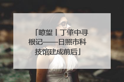 瞭望丨丁肇中寻根记——日照市科技馆建成前后