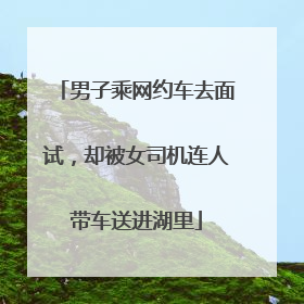 男子乘网约车去面试，却被女司机连人带车送进湖里