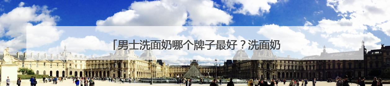 男士洗面奶哪个牌子最好？洗面奶十大畅销品牌，油光粗糙不再见