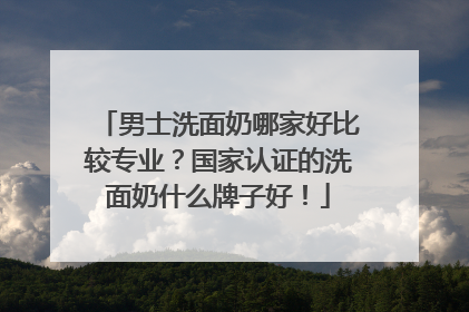 男士洗面奶哪家好比较专业？国家认证的洗面奶什么牌子好！