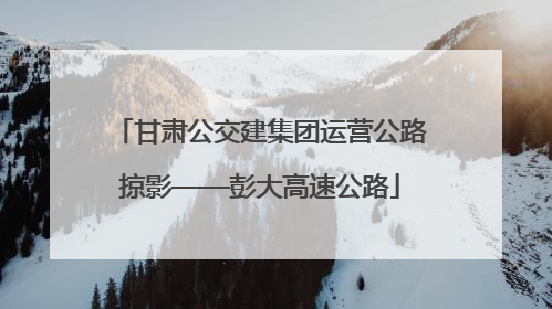 甘肃公交建集团运营公路掠影——彭大高速公路