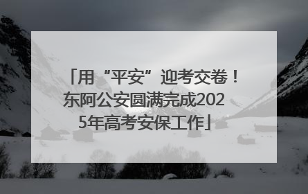 用“平安”迎考交卷！东阿公安圆满完成2025年高考安保工作