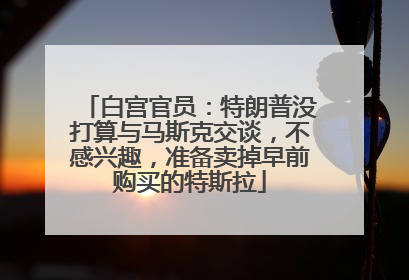 白宫官员：特朗普没打算与马斯克交谈，不感兴趣，准备卖掉早前购买的特斯拉
