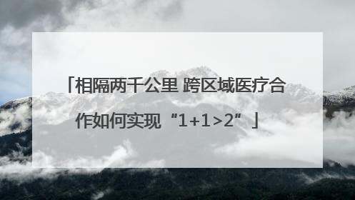 相隔两千公里 跨区域医疗合作如何实现“1+1>2”