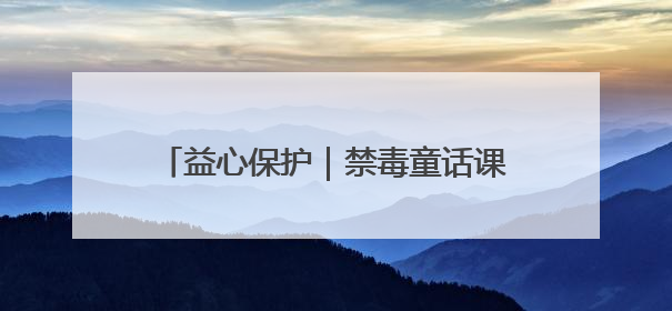 益心保护｜禁毒童话课堂开 守护童心向未来