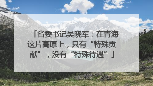 省委书记吴晓军：在青海这片高原上，只有“特殊贡献”，没有“特殊待遇”