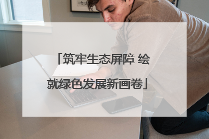 筑牢生态屏障 绘就绿色发展新画卷