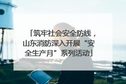 筑牢社会安全防线，山东消防深入开展“安全生产月”系列活动
