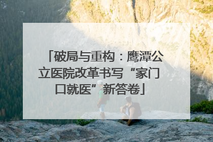 破局与重构：鹰潭公立医院改革书写“家门口就医”新答卷