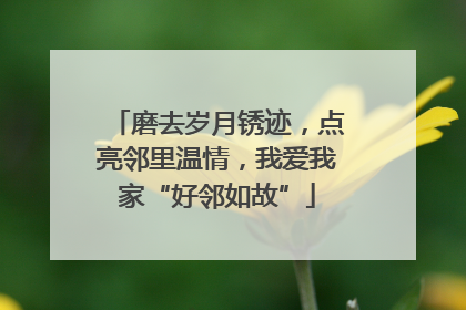 磨去岁月锈迹，点亮邻里温情，我爱我家“好邻如故”