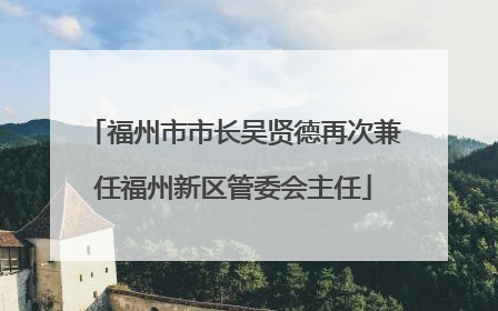 福州市市长吴贤德再次兼任福州新区管委会主任