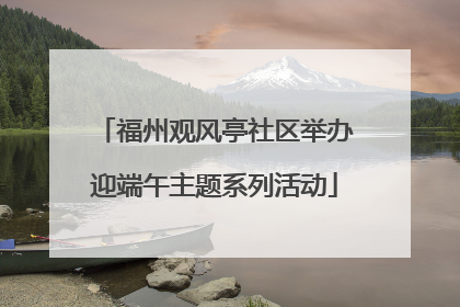 福州观风亭社区举办迎端午主题系列活动