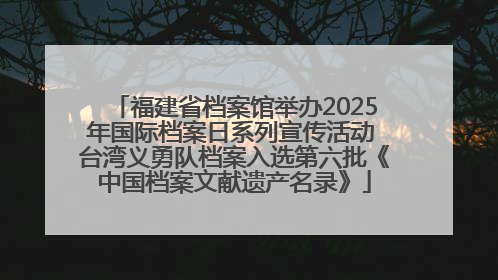 福建省档案馆举办2025年国际档案日系列宣传活动 台湾义勇队档案入选第六批《中国档案文献遗产名录》