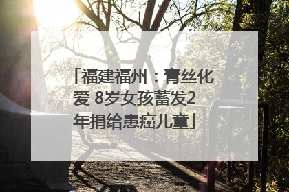 福建福州：青丝化爱 8岁女孩蓄发2年捐给患癌儿童
