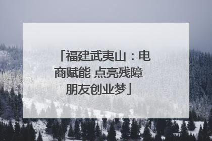 福建武夷山：电商赋能 点亮残障朋友创业梦