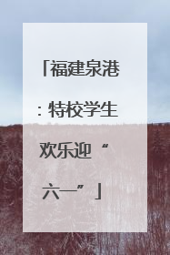 福建泉港：特校学生 欢乐迎“六一”