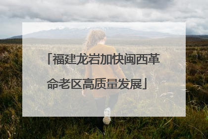 福建龙岩加快闽西革命老区高质量发展
