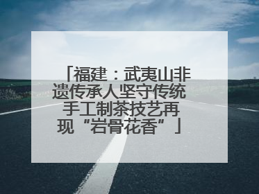 福建：武夷山非遗传承人坚守传统 手工制茶技艺再现“岩骨花香”