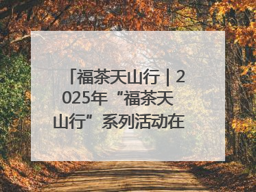 福茶天山行｜2025年“福茶天山行”系列活动在昌吉州启动