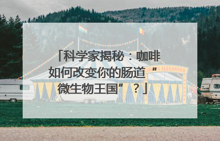 科学家揭秘：咖啡如何改变你的肠道“微生物王国”？