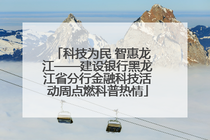 科技为民 智惠龙江——建设银行黑龙江省分行金融科技活动周点燃科普热情