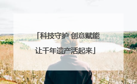 科技守护 创意赋能 让千年遗产活起来