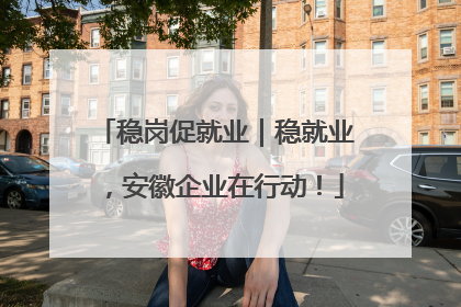 稳岗促就业｜稳就业，安徽企业在行动！