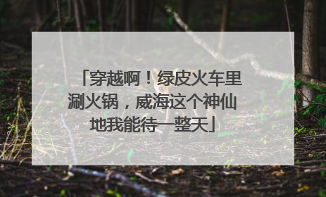 穿越啊！绿皮火车里涮火锅，威海这个神仙地我能待一整天